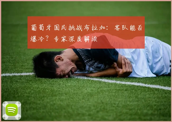 葡萄牙国民挑战布拉加:客队能否爆冷?专家深度解读