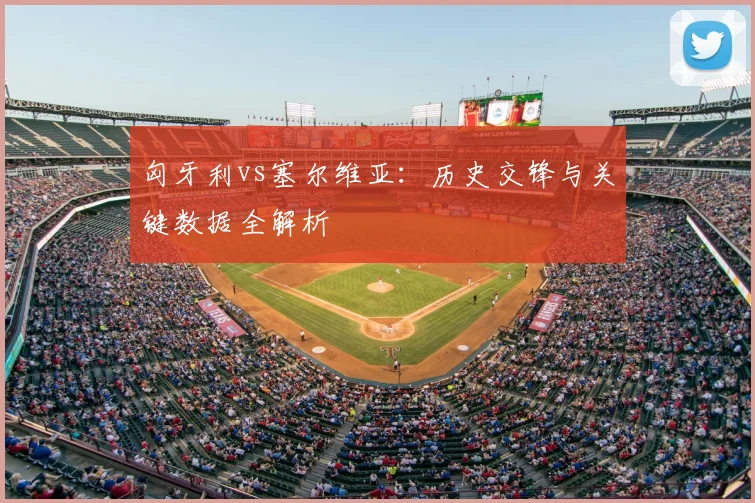 匈牙利vs塞尔维亚:历史交锋与关键数据全解析
