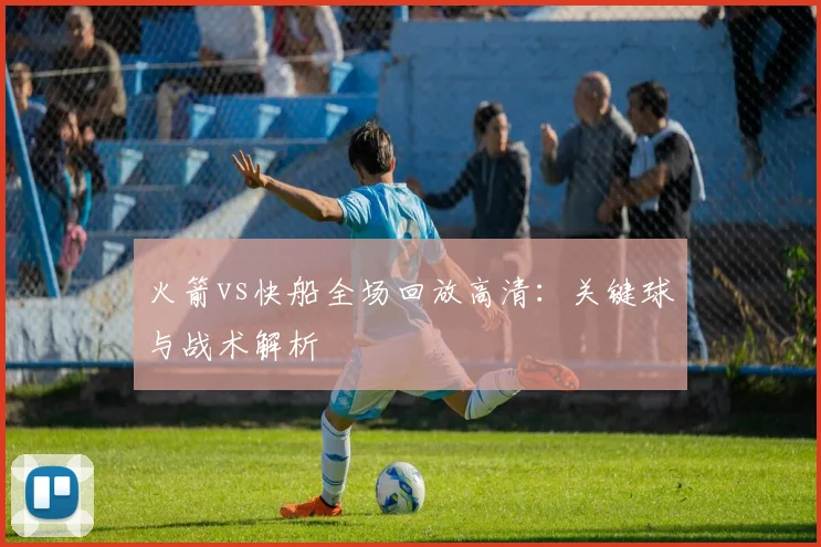 火箭vs快船全场回放高清:关键球与战术解析