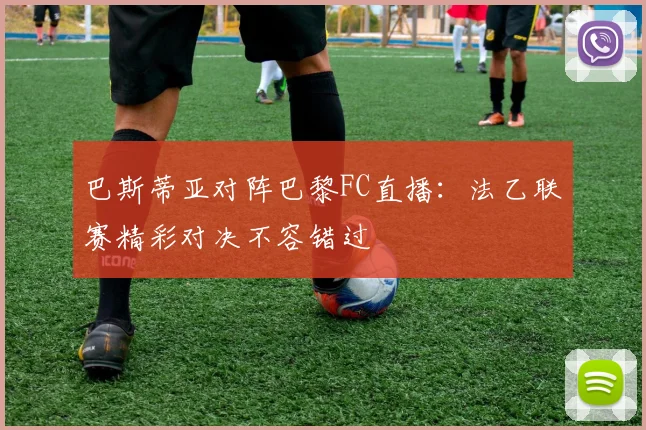 巴斯蒂亚对阵巴黎FC直播:法乙联赛精彩对决不容错过