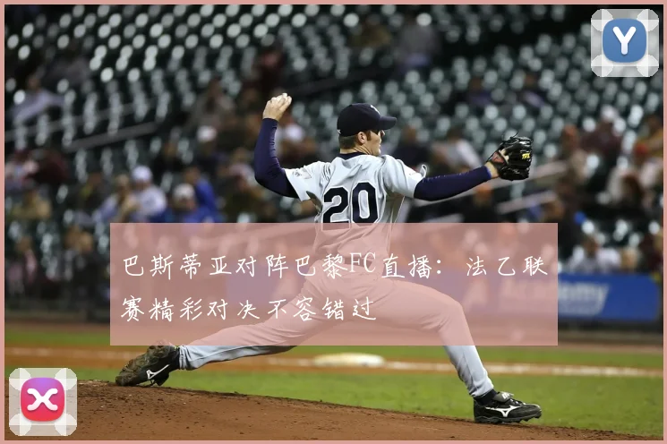 巴斯蒂亚对阵巴黎FC直播:法乙联赛精彩对决不容错过