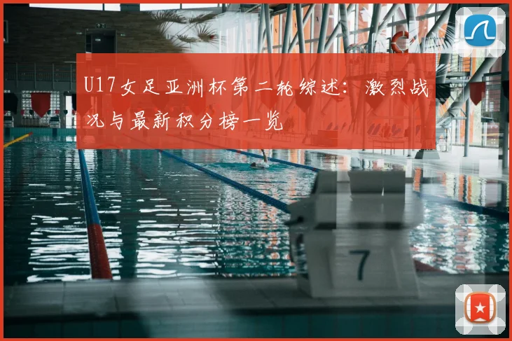 U17女足亚洲杯第二轮综述:激烈战况与最新积分榜一览