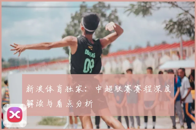 新浪体育独家:中超联赛赛程深度解读与看点分析