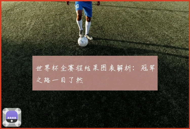 世界杯全赛程结果图表解析:冠军之路一目了然