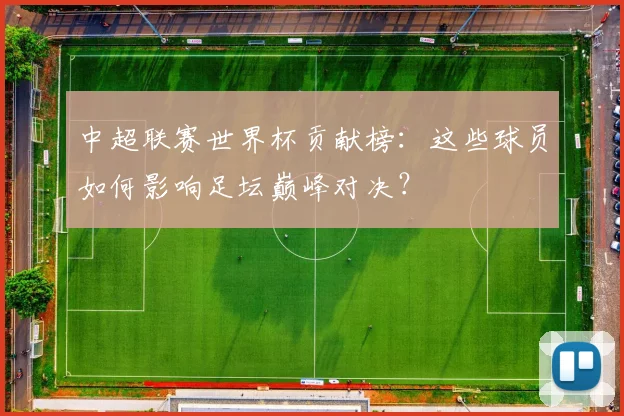 中超联赛世界杯贡献榜：这些球员如何影响足坛巅峰对决？
