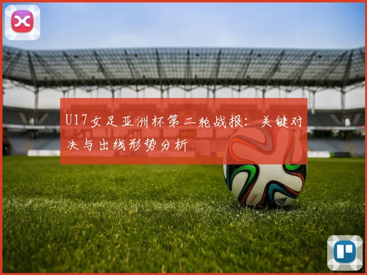 U17女足亚洲杯第二轮战报:关键对决与出线形势分析