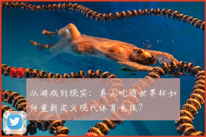 从游戏到现实：真人吃鸡世界杯如何重新定义现代体育竞技？