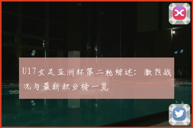 U17女足亚洲杯第二轮综述:激烈战况与最新积分榜一览