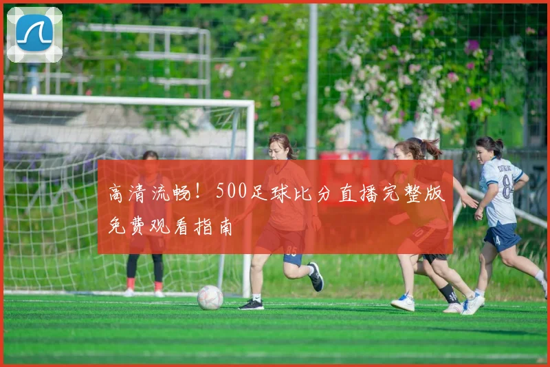 高清流畅!500足球比分直播完整版免费观看指南