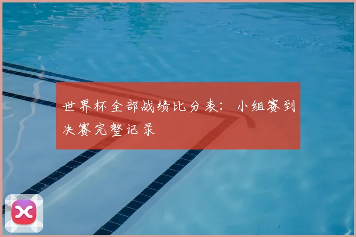 世界杯全部战绩比分表:小组赛到决赛完整记录