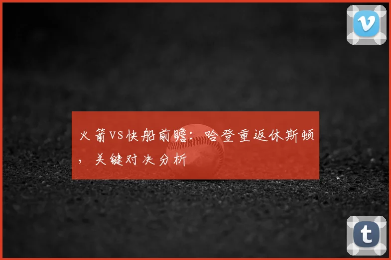 火箭vs快船前瞻:哈登重返休斯顿,关键对决分析
