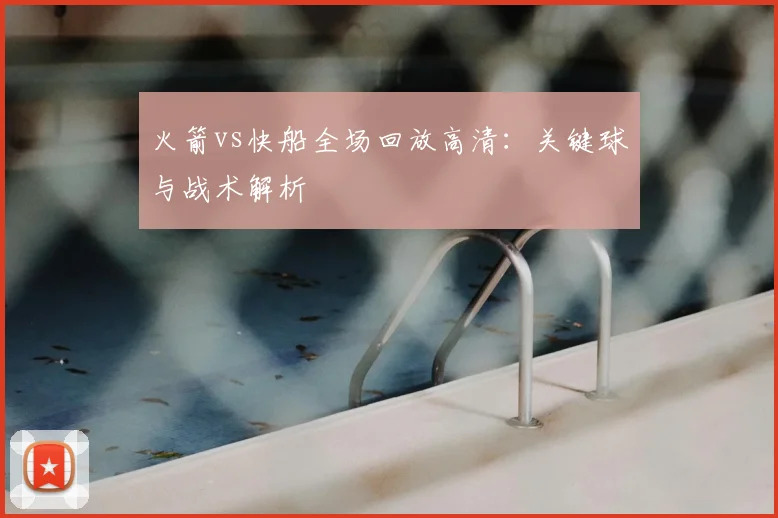 火箭vs快船全场回放高清:关键球与战术解析