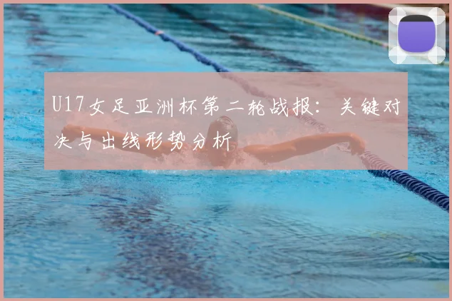 U17女足亚洲杯第二轮战报:关键对决与出线形势分析