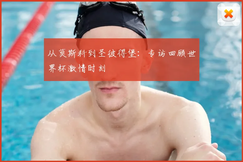 从莫斯科到圣彼得堡：专访回顾世界杯激情时刻