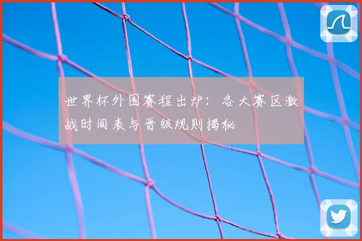 世界杯外围赛程出炉：各大赛区激战时间表与晋级规则揭秘