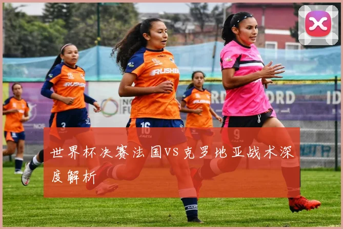 世界杯决赛法国vs克罗地亚战术深度解析