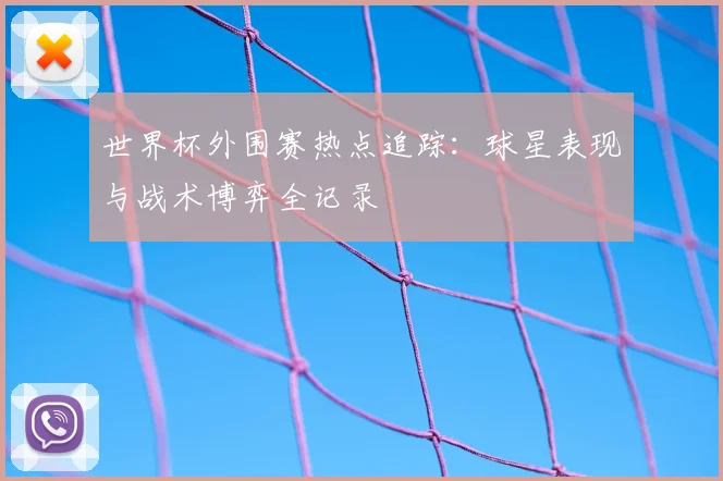 世界杯外围赛热点追踪：球星表现与战术博弈全记录