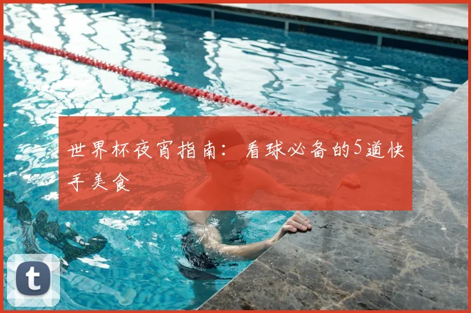世界杯夜宵指南：看球必备的5道快手美食