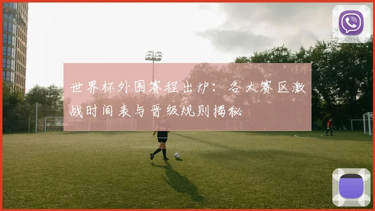 世界杯外围赛程出炉：各大赛区激战时间表与晋级规则揭秘