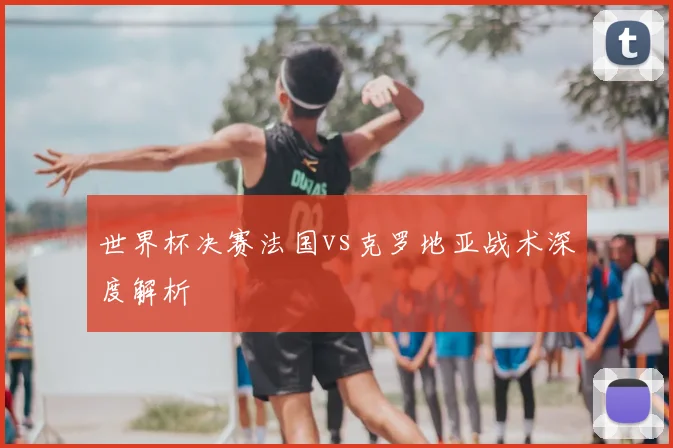 世界杯决赛法国vs克罗地亚战术深度解析