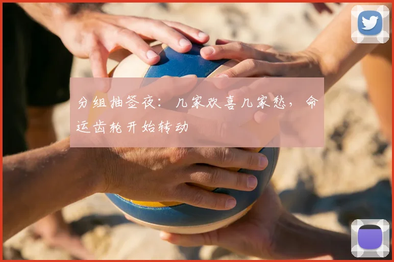 分组抽签夜:几家欢喜几家愁,命运齿轮开始转动