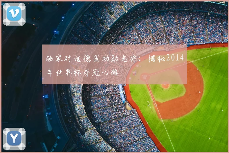 独家对话德国功勋老将:揭秘2014年世界杯夺冠心路