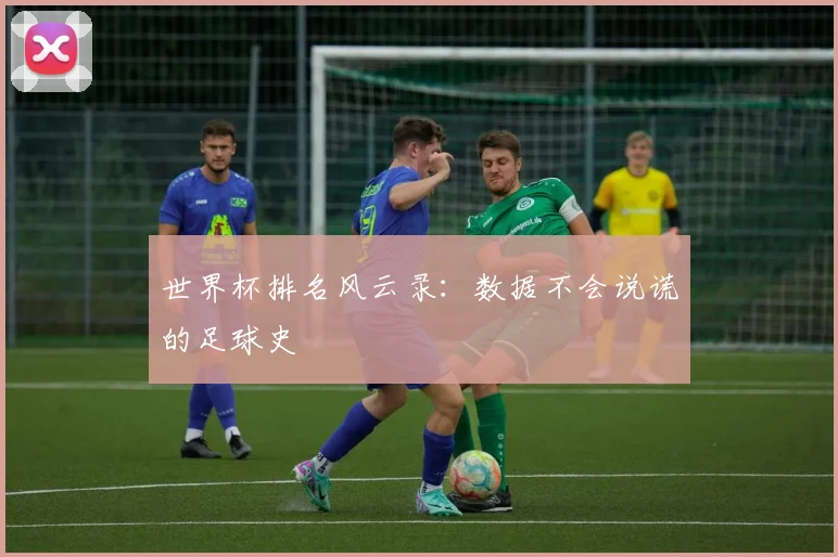 世界杯排名风云录：数据不会说谎的足球史