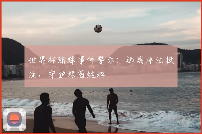 世界杯赌球事件警示:远离非法投注,守护绿茵纯粹