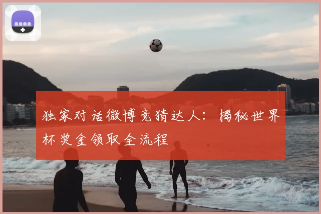 独家对话微博竞猜达人:揭秘世界杯奖金领取全流程