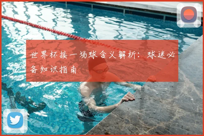 世界杯接一场球含义解析：球迷必备知识指南