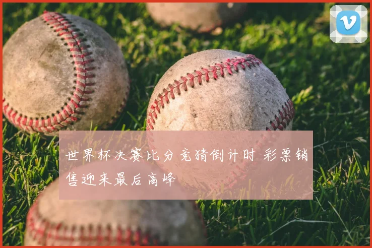 世界杯决赛比分竞猜倒计时 彩票销售迎来最后高峰