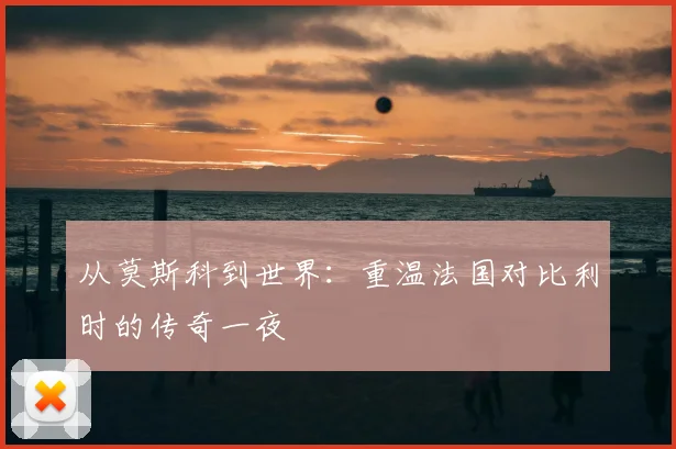 从莫斯科到世界：重温法国对比利时的传奇一夜