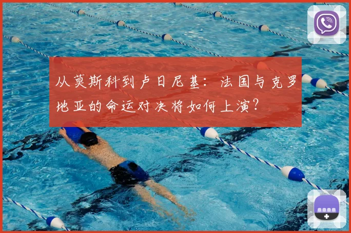 从莫斯科到卢日尼基：法国与克罗地亚的命运对决将如何上演？