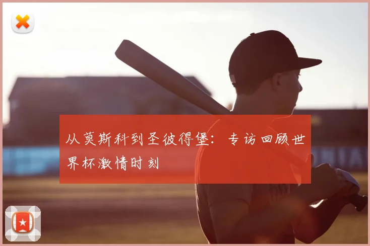 从莫斯科到圣彼得堡：专访回顾世界杯激情时刻