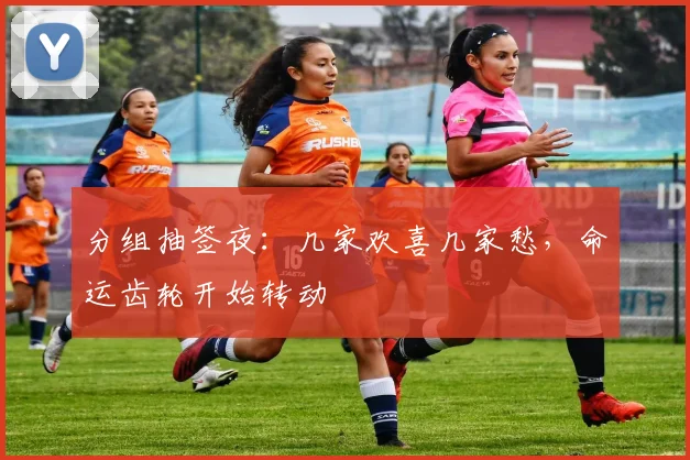 分组抽签夜:几家欢喜几家愁,命运齿轮开始转动