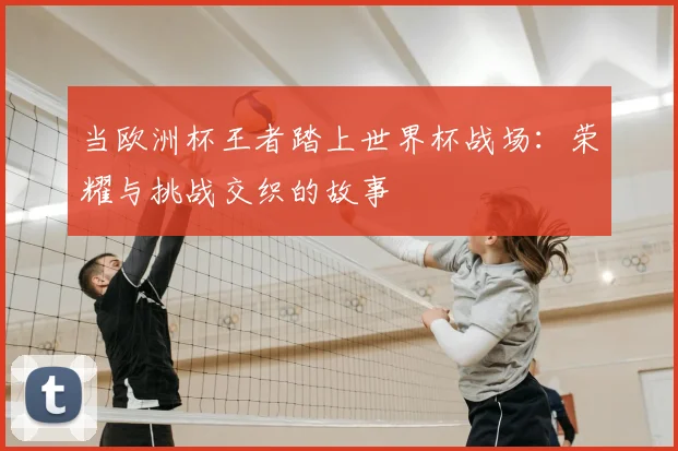 当欧洲杯王者踏上世界杯战场：荣耀与挑战交织的故事