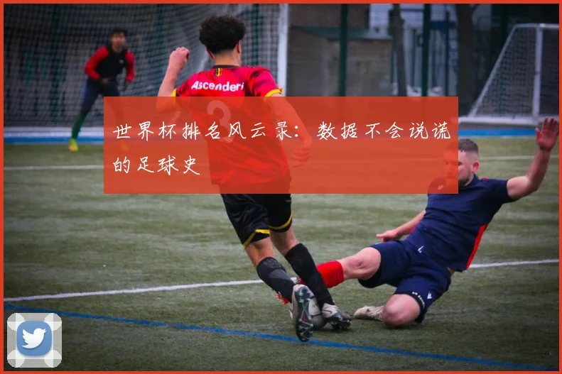 世界杯排名风云录：数据不会说谎的足球史
