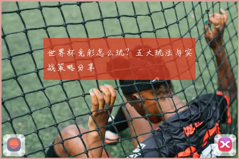 世界杯竞彩怎么玩?五大玩法与实战策略分享