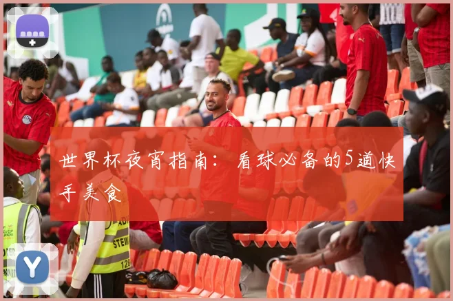 世界杯夜宵指南：看球必备的5道快手美食