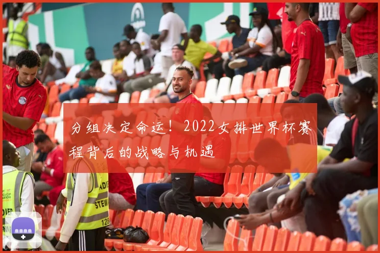 分组决定命运!2022女排世界杯赛程背后的战略与机遇
