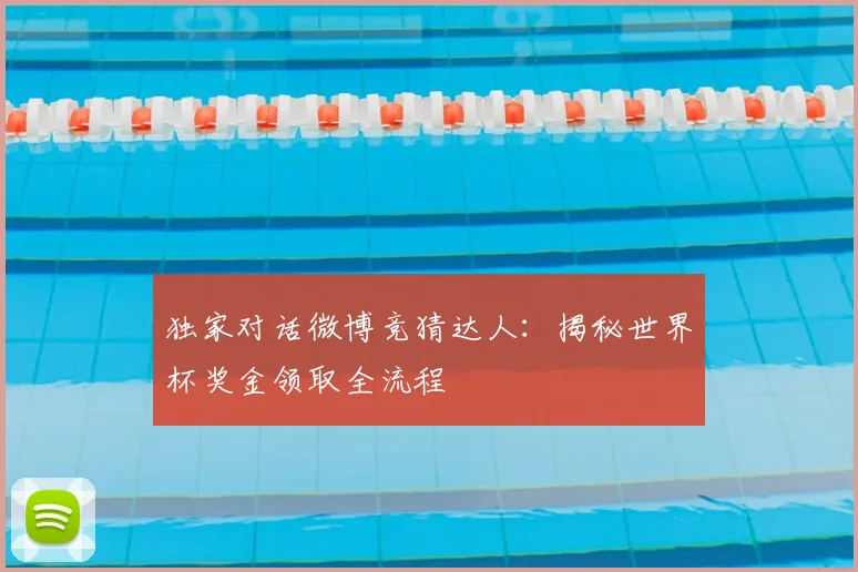 独家对话微博竞猜达人:揭秘世界杯奖金领取全流程