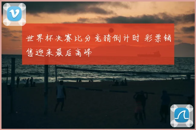 世界杯决赛比分竞猜倒计时 彩票销售迎来最后高峰